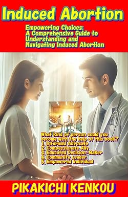 人工妊娠中絶に関する情報を知りたい—Induced Abortion: Empowering Choices: A Comprehensive Guide to Understanding and Navigating Induced Abortion (English Edition) Kindle版